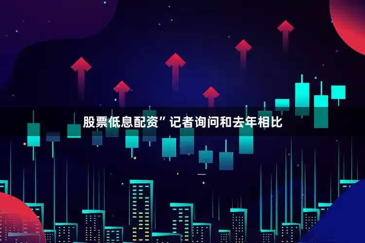 股票低息配资”记者询问和去年相比
