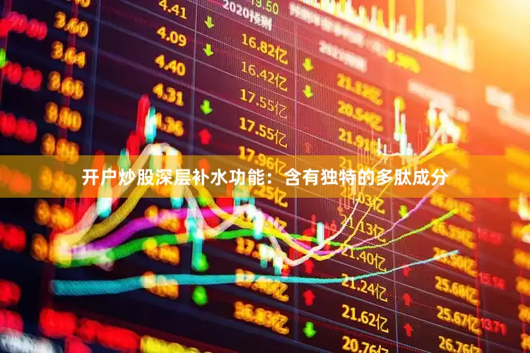 开户炒股深层补水功能：含有独特的多肽成分