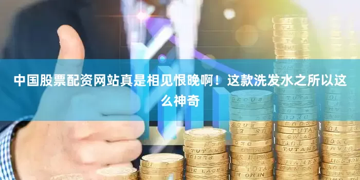 中国股票配资网站真是相见恨晚啊！这款洗发水之所以这么神奇