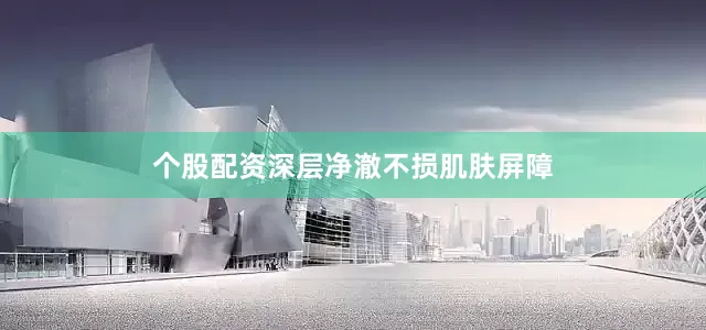 个股配资深层净澈不损肌肤屏障