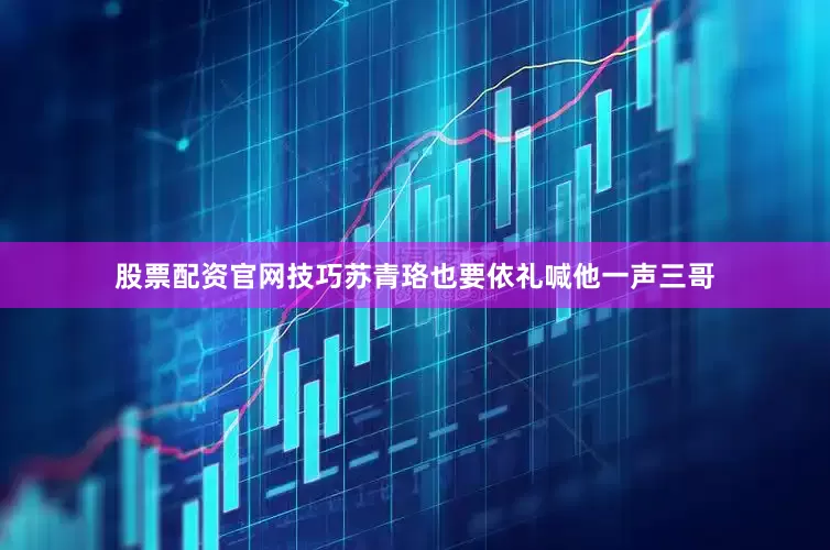 股票配资官网技巧苏青珞也要依礼喊他一声三哥